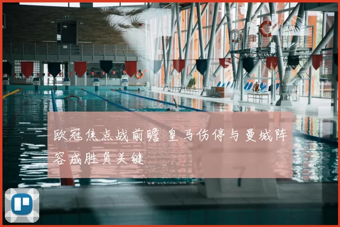 欧冠焦点战前瞻 皇马伤停与曼城阵容成胜负关键