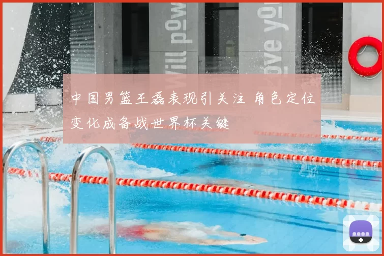 中国男篮王磊表现引关注 角色定位变化成备战世界杯关键