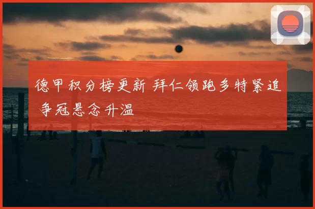 德甲积分榜更新 拜仁领跑多特紧追 争冠悬念升温