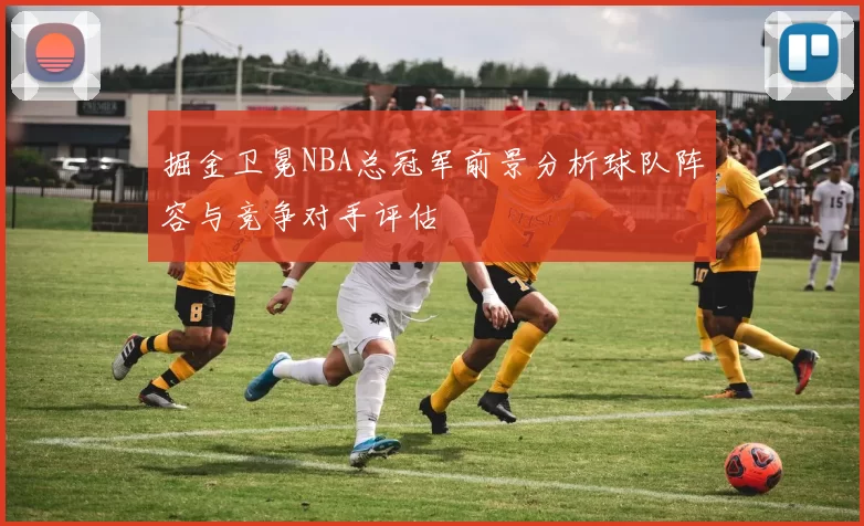 掘金卫冕NBA总冠军前景分析球队阵容与竞争对手评估