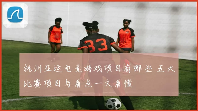 杭州亚运电竞游戏项目有哪些 五大比赛项目与看点一文看懂