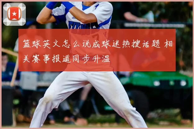 篮球英文怎么说成球迷热搜话题 相关赛事报道同步升温