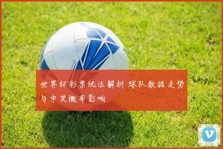 世界杯彩票玩法解析 球队数据走势与中奖概率影响