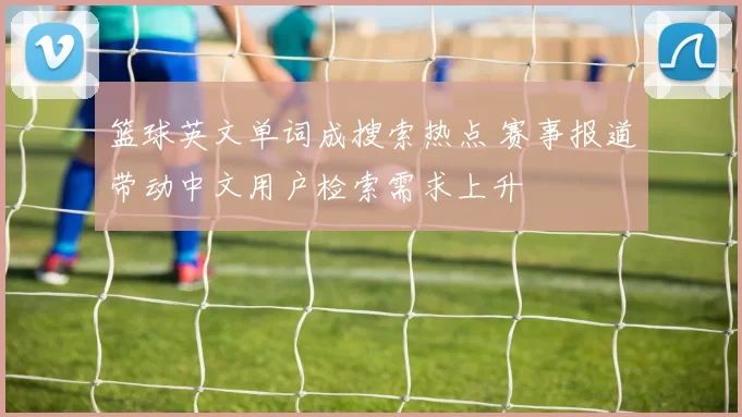 篮球英文单词成搜索热点 赛事报道带动中文用户检索需求上升