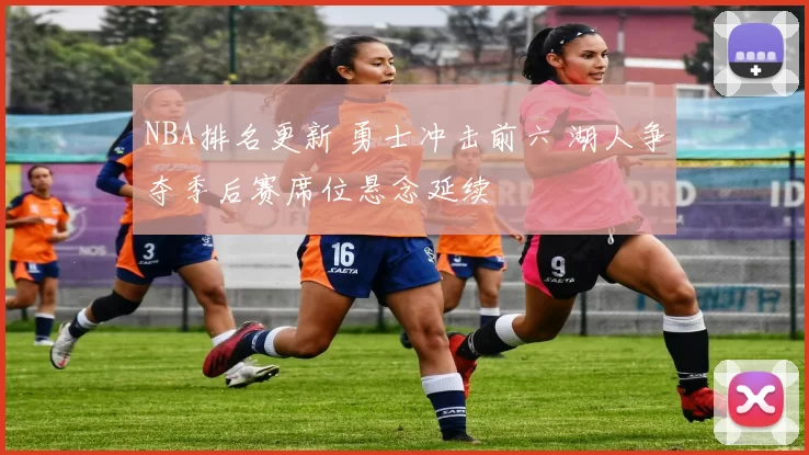 NBA排名更新 勇士冲击前六 湖人争夺季后赛席位悬念延续