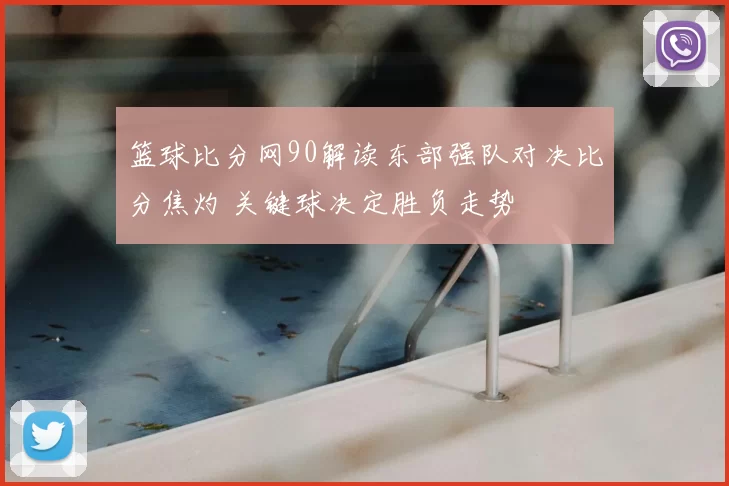 篮球比分网90解读东部强队对决比分焦灼 关键球决定胜负走势