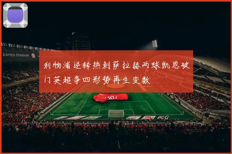 利物浦逆转热刺萨拉赫两球凯恩破门英超争四形势再生变数