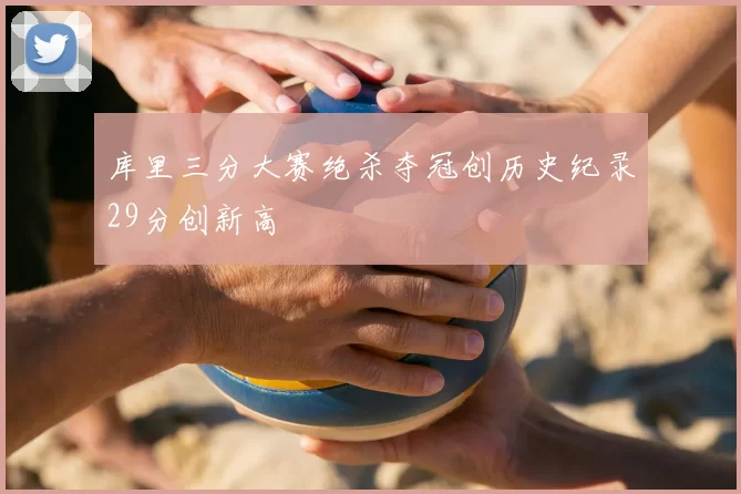 库里三分大赛绝杀夺冠创历史纪录29分创新高