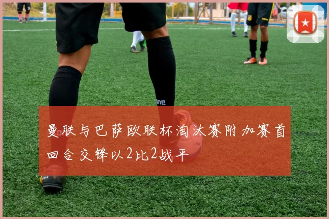 曼联与巴萨欧联杯淘汰赛附加赛首回合交锋以2比2战平