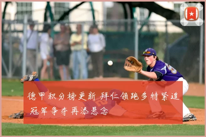 德甲积分榜更新 拜仁领跑多特紧追 冠军争夺再添悬念