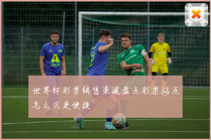 世界杯彩票销售渠道盘点彩票站点怎么买更便捷