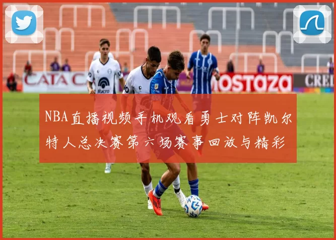 NBA直播视频手机观看勇士对阵凯尔特人总决赛第六场赛事回放与精彩集锦