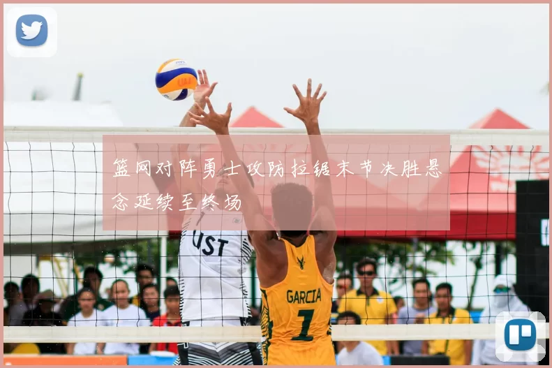 篮网对阵勇士攻防拉锯末节决胜悬念延续至终场