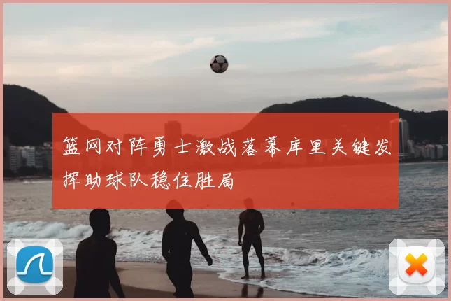 篮网对阵勇士激战落幕库里关键发挥助球队稳住胜局