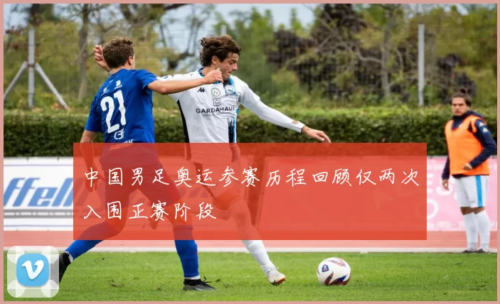 中国男足奥运参赛历程回顾仅两次入围正赛阶段