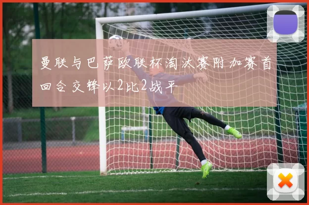 曼联与巴萨欧联杯淘汰赛附加赛首回合交锋以2比2战平