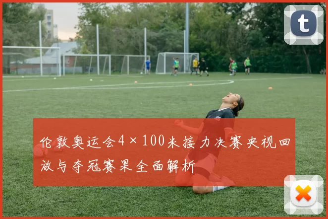 伦敦奥运会4×100米接力决赛央视回放与夺冠赛果全面解析