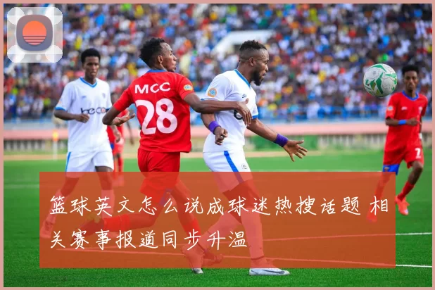 篮球英文怎么说成球迷热搜话题 相关赛事报道同步升温