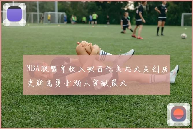 NBA联盟年收入破百亿美元大关创历史新高勇士湖人贡献最大