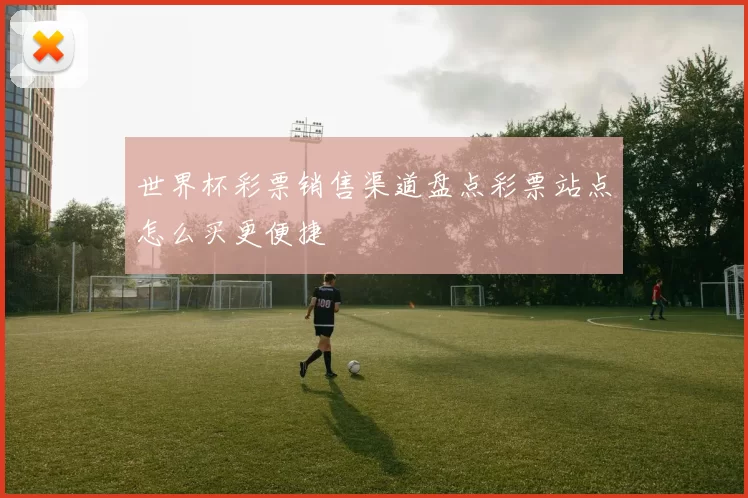 世界杯彩票销售渠道盘点彩票站点怎么买更便捷