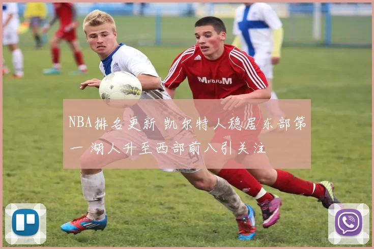 NBA排名更新 凯尔特人稳居东部第一 湖人升至西部前八引关注