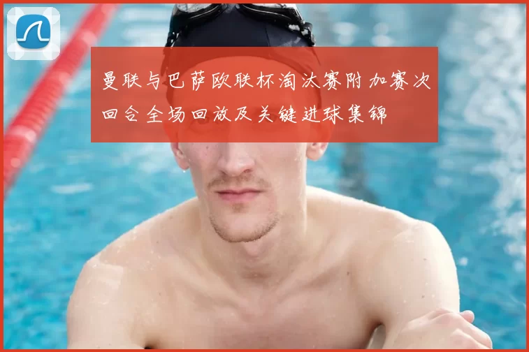 曼联与巴萨欧联杯淘汰赛附加赛次回合全场回放及关键进球集锦