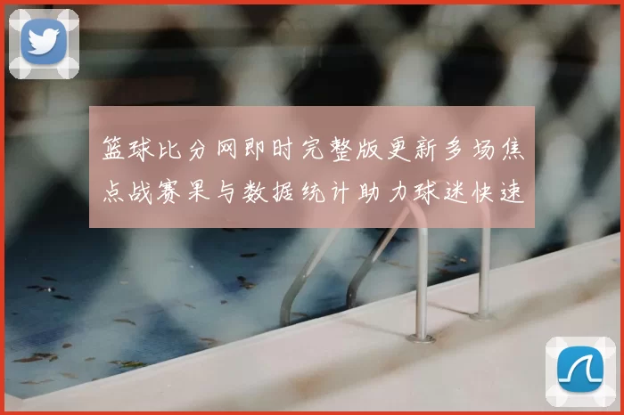 篮球比分网即时完整版更新多场焦点战赛果与数据统计助力球迷快速掌握赛况