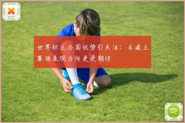 世界杯主办国优势引关注：东道主赛场表现为何更受期待