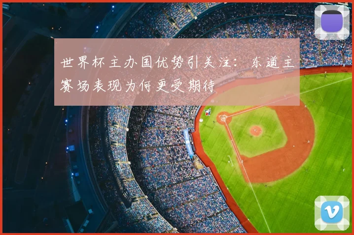 世界杯主办国优势引关注：东道主赛场表现为何更受期待