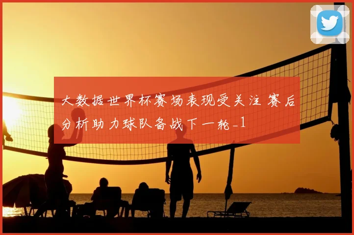 大数据世界杯赛场表现受关注 赛后分析助力球队备战下一轮_1