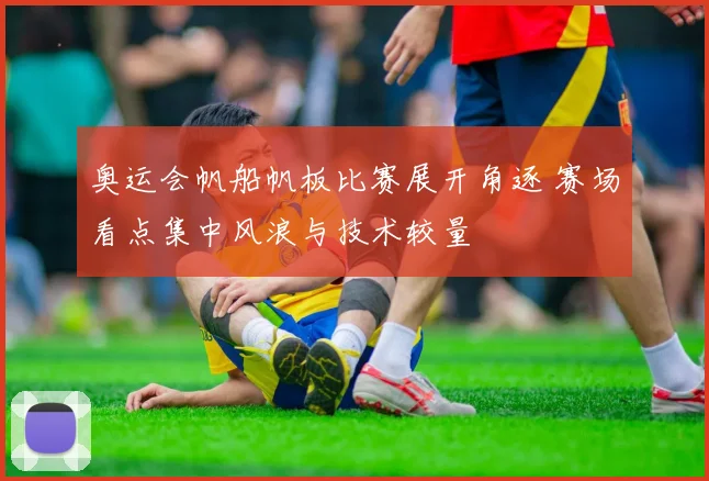 奥运会帆船帆板比赛展开角逐 赛场看点集中风浪与技术较量