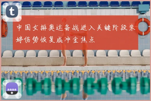 中国女排奥运备战进入关键阶段朱婷伤势恢复成冲金焦点