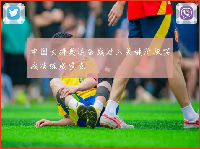 中国女排奥运备战进入关键阶段实战演练成重点