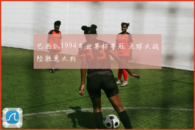 巴西队1994年世界杯夺冠 点球大战险胜意大利