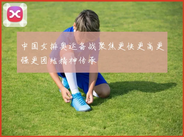 中国女排奥运备战聚焦更快更高更强更团结精神传承