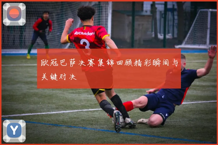 欧冠巴萨决赛集锦回顾精彩瞬间与关键对决