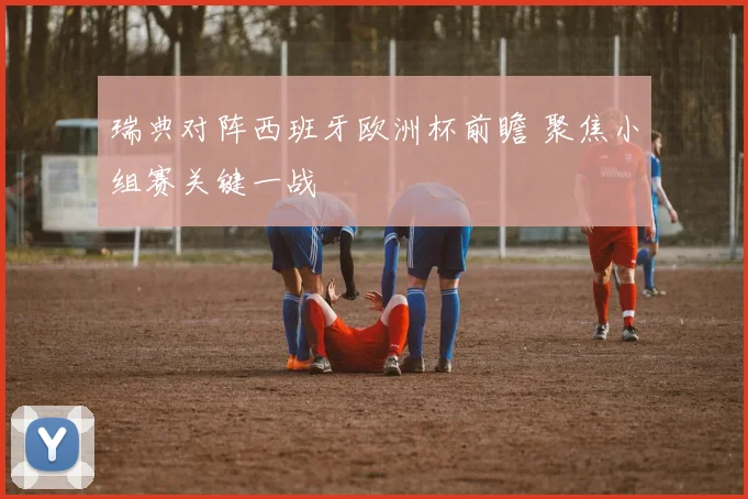 瑞典对阵西班牙欧洲杯前瞻 聚焦小组赛关键一战