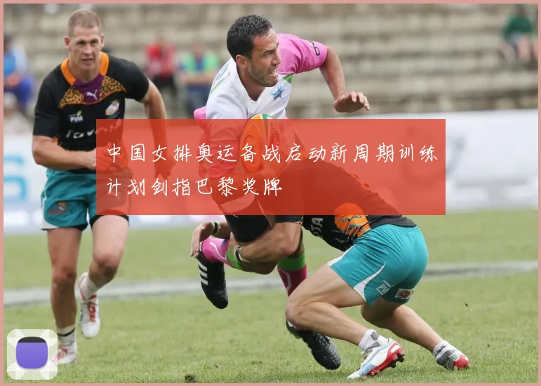 中国女排奥运备战启动新周期训练计划剑指巴黎奖牌
