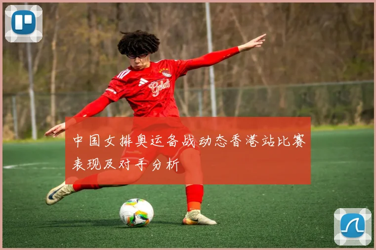 中国女排奥运备战动态香港站比赛表现及对手分析