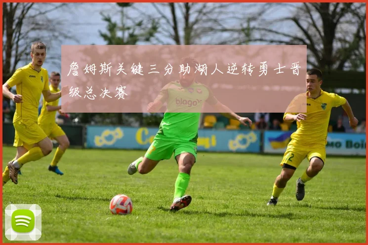 詹姆斯关键三分助湖人逆转勇士晋级总决赛