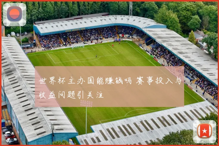 世界杯主办国能赚钱吗 赛事投入与收益问题引关注