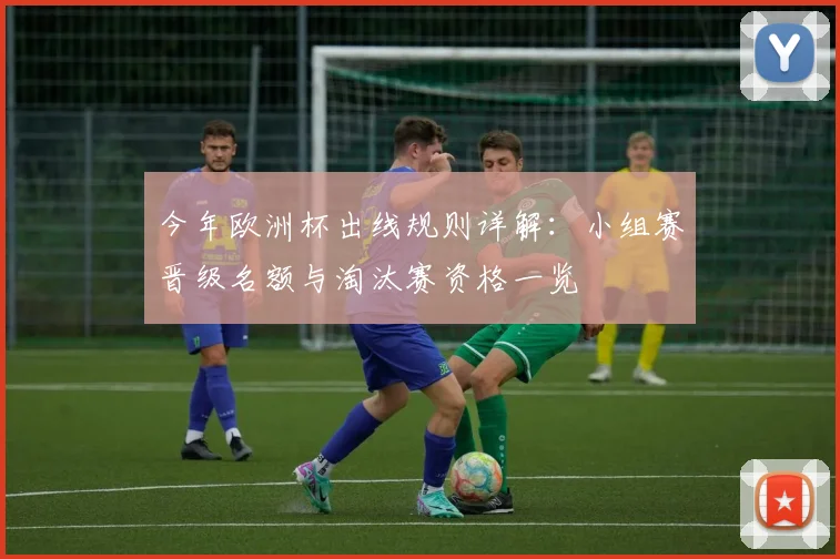 今年欧洲杯出线规则详解：小组赛晋级名额与淘汰赛资格一览